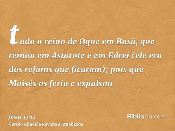 todo o reino de Ogue em Basã, que reinou em Astarote e em Edrei (ele era dos refains que ficaram); pois que Moisés os feriu e expulsou.