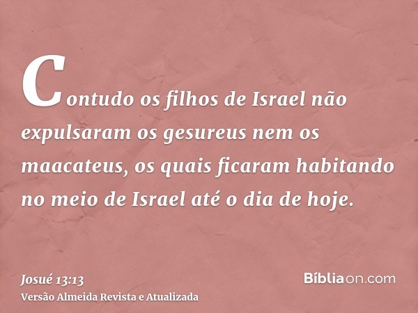 Contudo os filhos de Israel não expulsaram os gesureus nem os maacateus, os quais ficaram habitando no meio de Israel até o dia de hoje.