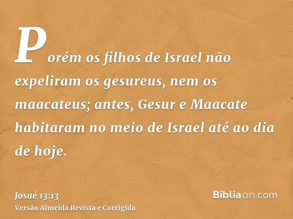 Porém os filhos de Israel não expeliram os gesureus, nem os maacateus; antes, Gesur e Maacate habitaram no meio de Israel até ao dia de hoje.
