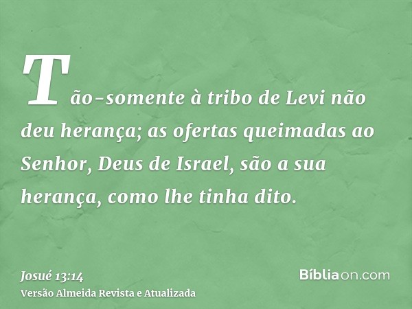 Tão-somente à tribo de Levi não deu herança; as ofertas queimadas ao Senhor, Deus de Israel, são a sua herança, como lhe tinha dito.