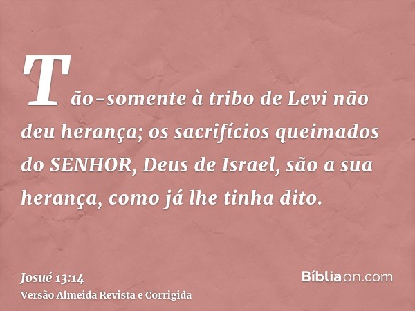 Tão-somente à tribo de Levi não deu herança; os sacrifícios queimados do SENHOR, Deus de Israel, são a sua herança, como já lhe tinha dito.