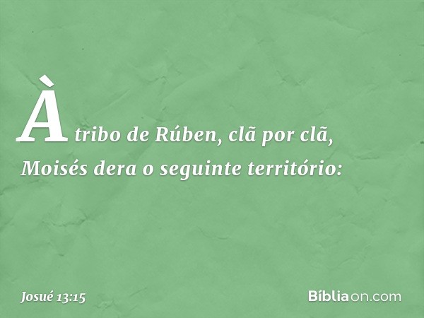 À tribo de Rúben, clã por clã, Moisés dera o seguinte território: -- Josué 13:15