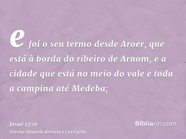 e foi o seu termo desde Aroer, que está à borda do ribeiro de Arnom, e a cidade que está no meio do vale e toda a campina até Medeba;