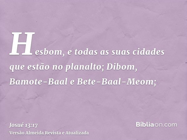 Hesbom, e todas as suas cidades que estão no planalto; Dibom, Bamote-Baal e Bete-Baal-Meom;