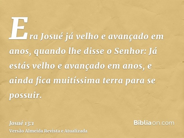 Era Josué já velho e avançado em anos, quando lhe disse o Senhor: Já estás velho e avançado em anos, e ainda fica muitíssima terra para se possuir.