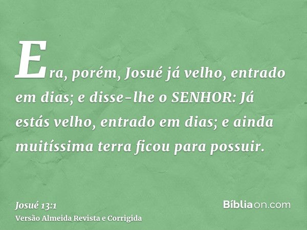 Era, porém, Josué já velho, entrado em dias; e disse-lhe o SENHOR: Já estás velho, entrado em dias; e ainda muitíssima terra ficou para possuir.