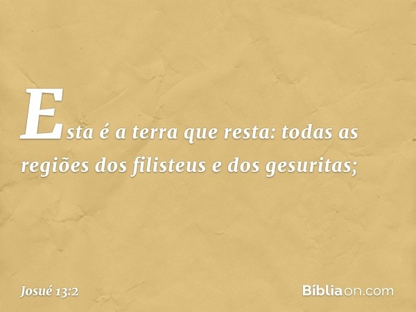 "Esta é a terra que resta: todas as regiões dos filisteus e dos gesuritas; -- Josué 13:2