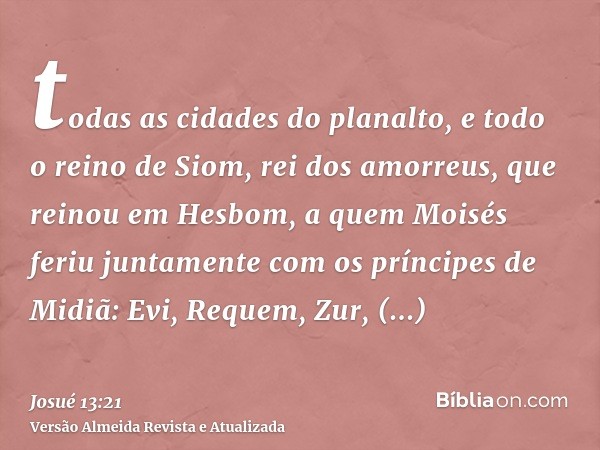 todas as cidades do planalto, e todo o reino de Siom, rei dos amorreus, que reinou em Hesbom, a quem Moisés feriu juntamente com os príncipes de Midiã: Evi, Req