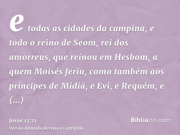 e todas as cidades da campina, e todo o reino de Seom, rei dos amorreus, que reinou em Hesbom, a quem Moisés feriu, como também aos príncipes de Midiã, e Evi, e