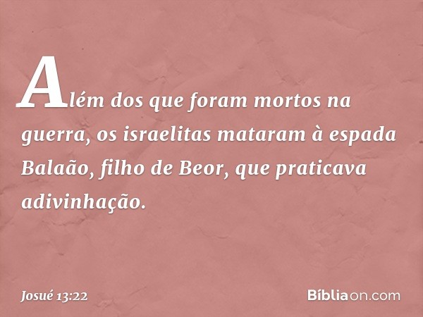 Além dos que foram mortos na guerra, os israelitas mataram à espada Balaão, filho de Beor, que praticava adivinhação. -- Josué 13:22