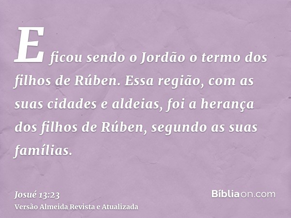 E ficou sendo o Jordão o termo dos filhos de Rúben. Essa região, com as suas cidades e aldeias, foi a herança dos filhos de Rúben, segundo as suas famílias.