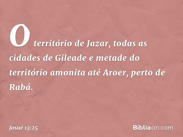 O território de Jazar, todas as cidades de Gileade e metade do território amonita até Aroer, perto de Rabá. -- Josué 13:25