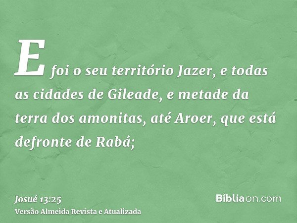 E foi o seu território Jazer, e todas as cidades de Gileade, e metade da terra dos amonitas, até Aroer, que está defronte de Rabá;