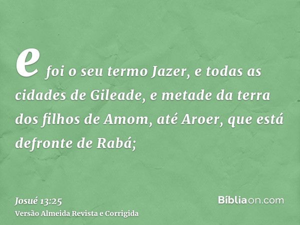 e foi o seu termo Jazer, e todas as cidades de Gileade, e metade da terra dos filhos de Amom, até Aroer, que está defronte de Rabá;