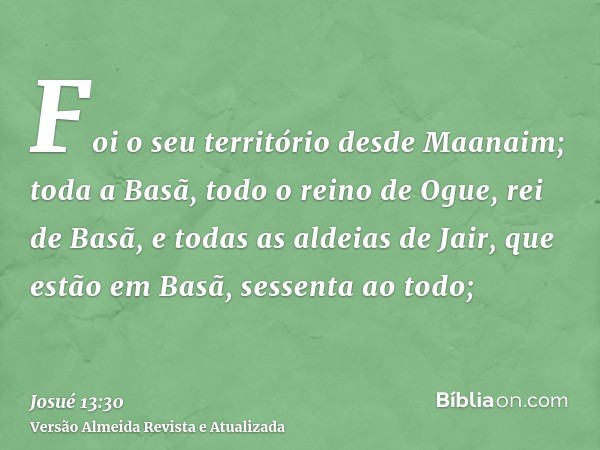 Foi o seu território desde Maanaim; toda a Basã, todo o reino de Ogue, rei de Basã, e todas as aldeias de Jair, que estão em Basã, sessenta ao todo;