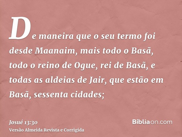 De maneira que o seu termo foi desde Maanaim, mais todo o Basã, todo o reino de Ogue, rei de Basã, e todas as aldeias de Jair, que estão em Basã, sessenta cidad