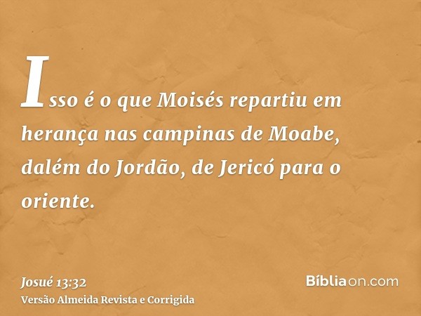 Isso é o que Moisés repartiu em herança nas campinas de Moabe, dalém do Jordão, de Jericó para o oriente.