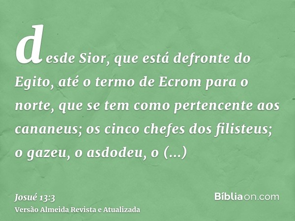 desde Sior, que está defronte do Egito, até o termo de Ecrom para o norte, que se tem como pertencente aos cananeus; os cinco chefes dos filisteus; o gazeu, o a