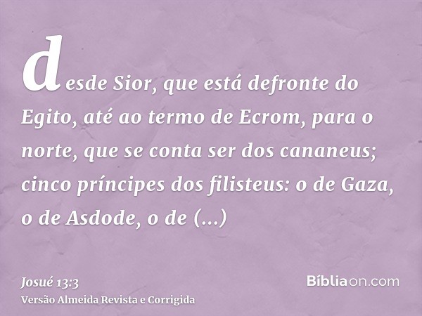 desde Sior, que está defronte do Egito, até ao termo de Ecrom, para o norte, que se conta ser dos cananeus; cinco príncipes dos filisteus: o de Gaza, o de Asdod