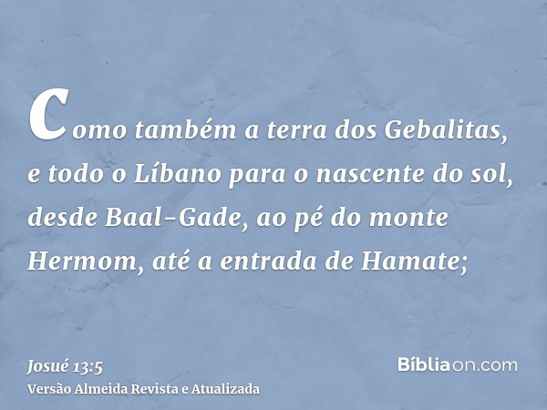 como também a terra dos Gebalitas, e todo o Líbano para o nascente do sol, desde Baal-Gade, ao pé do monte Hermom, até a entrada de Hamate;