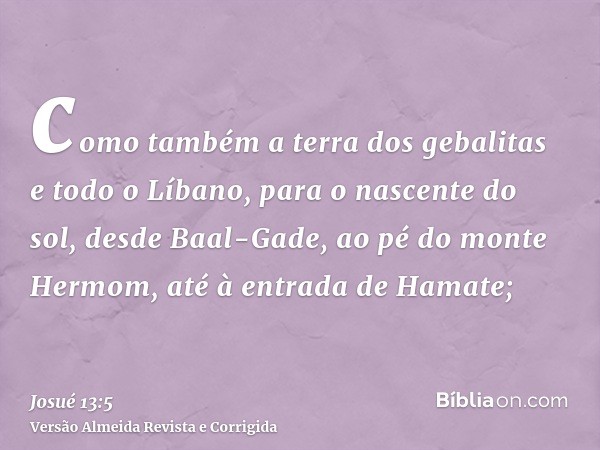 como também a terra dos gebalitas e todo o Líbano, para o nascente do sol, desde Baal-Gade, ao pé do monte Hermom, até à entrada de Hamate;