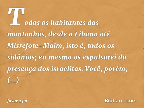 "Todos os habitantes das montanhas, desde o Líbano até Misrefote-Maim, isto é, todos os sidônios; eu mesmo os expulsarei da presença dos israelitas. Você, porém