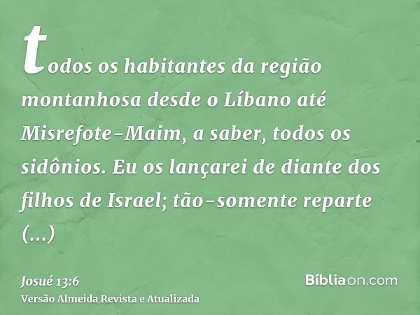 todos os habitantes da região montanhosa desde o Líbano até Misrefote-Maim, a saber, todos os sidônios. Eu os lançarei de diante dos filhos de Israel; tão-somen