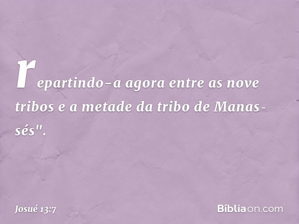 repartindo-a agora entre as nove tribos e a metade da tribo de Manas­sés". -- Josué 13:7