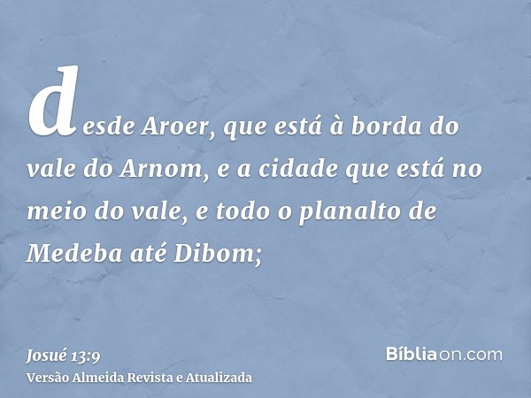 desde Aroer, que está à borda do vale do Arnom, e a cidade que está no meio do vale, e todo o planalto de Medeba até Dibom;