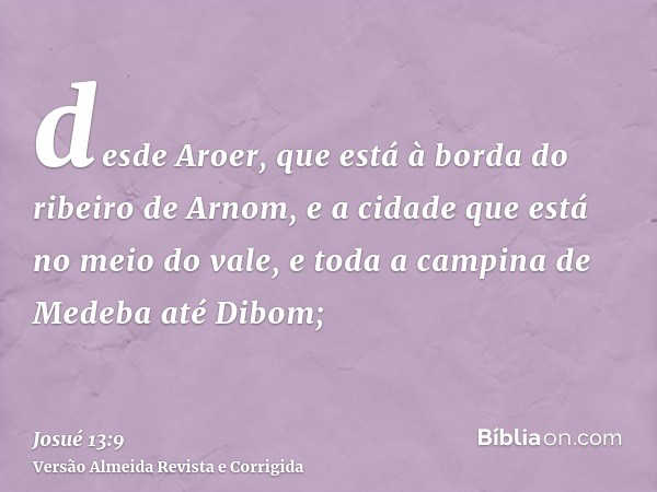 desde Aroer, que está à borda do ribeiro de Arnom, e a cidade que está no meio do vale, e toda a campina de Medeba até Dibom;
