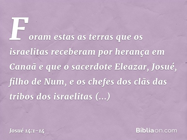Foram estas as terras que os israelitas receberam por herança em Canaã e que o sacerdote Eleazar, Josué, filho de Num, e os chefes dos clãs das tribos dos israe