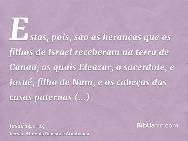 Estas, pois, são as heranças que os filhos de Israel receberam na terra de Canaã, as quais Eleazar, o sacerdote, e Josué, filho de Num, e os cabeças das casas p