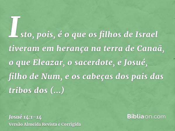 Isto, pois, é o que os filhos de Israel tiveram em herança na terra de Canaã, o que Eleazar, o sacerdote, e Josué, filho de Num, e os cabeças dos pais das tribo
