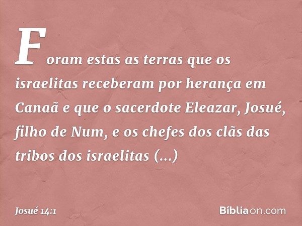 Foram estas as terras que os israelitas receberam por herança em Canaã e que o sacerdote Eleazar, Josué, filho de Num, e os chefes dos clãs das tribos dos israe