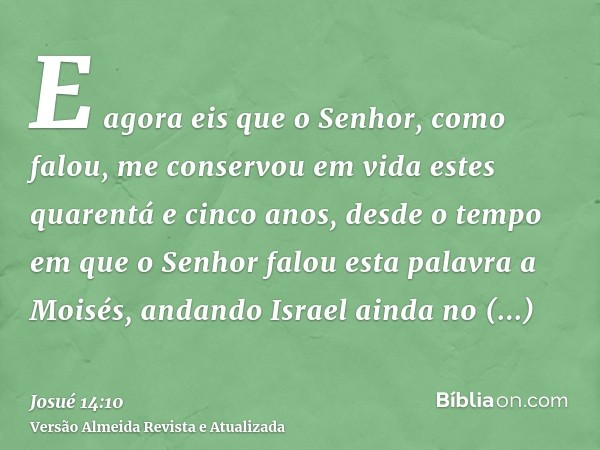 E agora eis que o Senhor, como falou, me conservou em vida estes quarentá e cinco anos, desde o tempo em que o Senhor falou esta palavra a Moisés, andando Israe