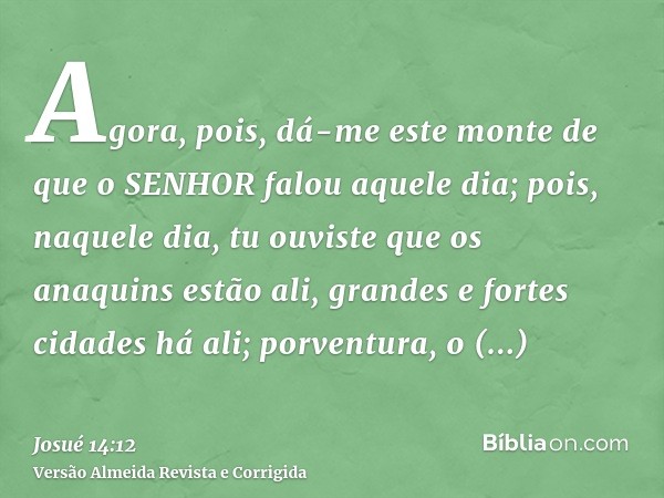 Agora, pois, dá-me este monte de que o SENHOR falou aquele dia; pois, naquele dia, tu ouviste que os anaquins estão ali, grandes e fortes cidades há ali; porven