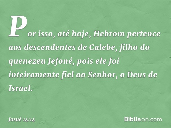 Por isso, até hoje, Hebrom pertence aos descendentes de Calebe, filho do quenezeu Jefoné, pois ele foi inteiramente fiel ao Senhor, o Deus de Israel. -- Josué 1