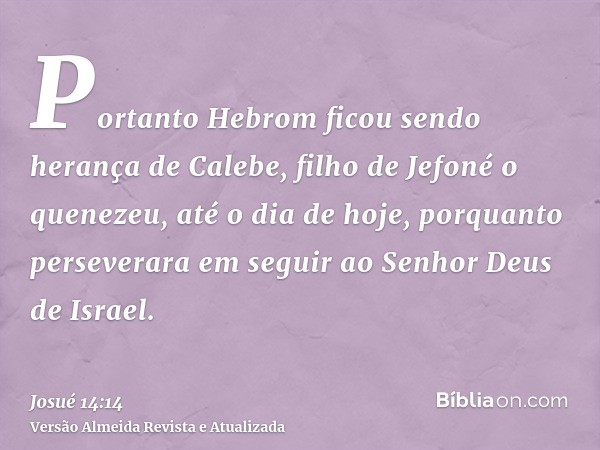 Portanto Hebrom ficou sendo herança de Calebe, filho de Jefoné o quenezeu, até o dia de hoje, porquanto perseverara em seguir ao Senhor Deus de Israel.