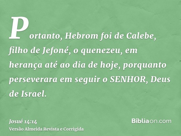Portanto, Hebrom foi de Calebe, filho de Jefoné, o quenezeu, em herança até ao dia de hoje, porquanto perseverara em seguir o SENHOR, Deus de Israel.