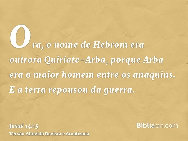 Ora, o nome de Hebrom era outrora Quiriate-Arba, porque Arba era o maior homem entre os anaquins. E a terra repousou da guerra.