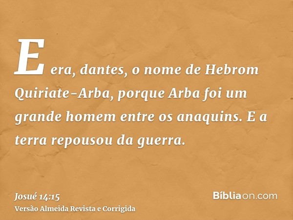E era, dantes, o nome de Hebrom Quiriate-Arba, porque Arba foi um grande homem entre os anaquins. E a terra repousou da guerra.