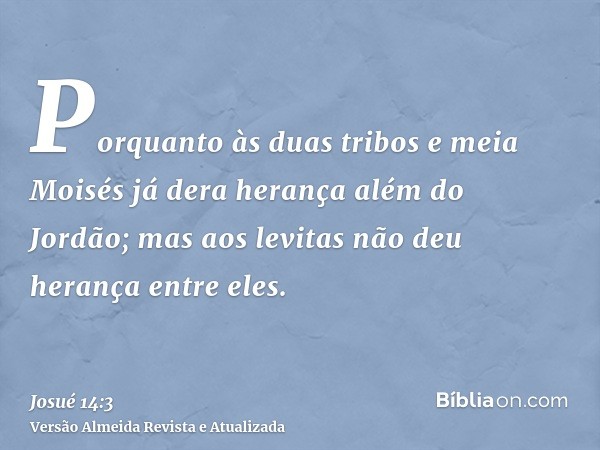 Porquanto às duas tribos e meia Moisés já dera herança além do Jordão; mas aos levitas não deu herança entre eles.