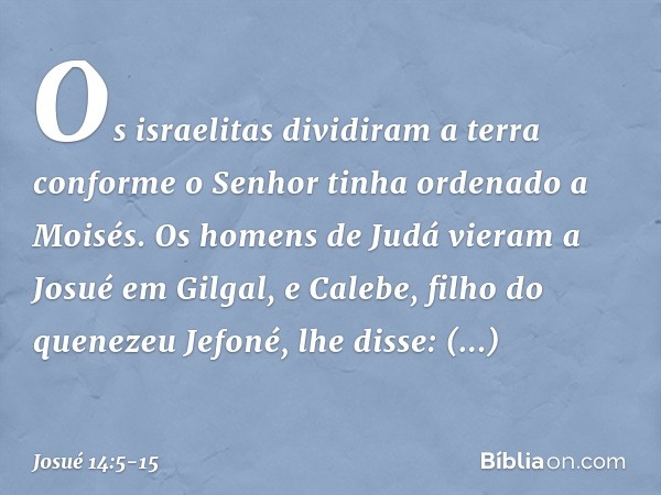 Os israelitas dividiram a terra conforme o Senhor tinha ordenado a Moisés. Os homens de Judá vieram a Josué em Gilgal, e Calebe, filho do quenezeu Jefoné, lhe d