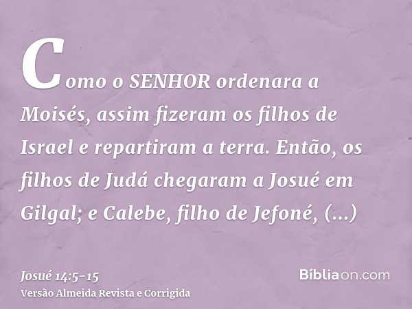 Como o SENHOR ordenara a Moisés, assim fizeram os filhos de Israel e repartiram a terra.Então, os filhos de Judá chegaram a Josué em Gilgal; e Calebe, filho de 