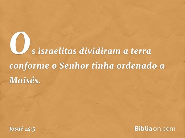 Os israelitas dividiram a terra conforme o Senhor tinha ordenado a Moisés. -- Josué 14:5