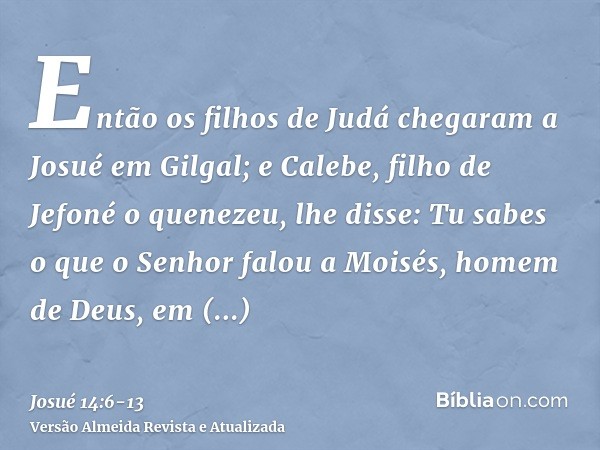 Então os filhos de Judá chegaram a Josué em Gilgal; e Calebe, filho de Jefoné o quenezeu, lhe disse: Tu sabes o que o Senhor falou a Moisés, homem de Deus, em C