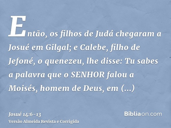 Então, os filhos de Judá chegaram a Josué em Gilgal; e Calebe, filho de Jefoné, o quenezeu, lhe disse: Tu sabes a palavra que o SENHOR falou a Moisés, homem de 