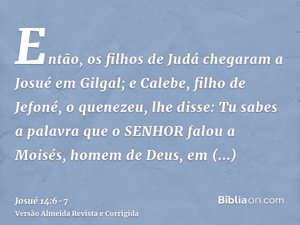 Então, os filhos de Judá chegaram a Josué em Gilgal; e Calebe, filho de Jefoné, o quenezeu, lhe disse: Tu sabes a palavra que o SENHOR falou a Moisés, homem de 