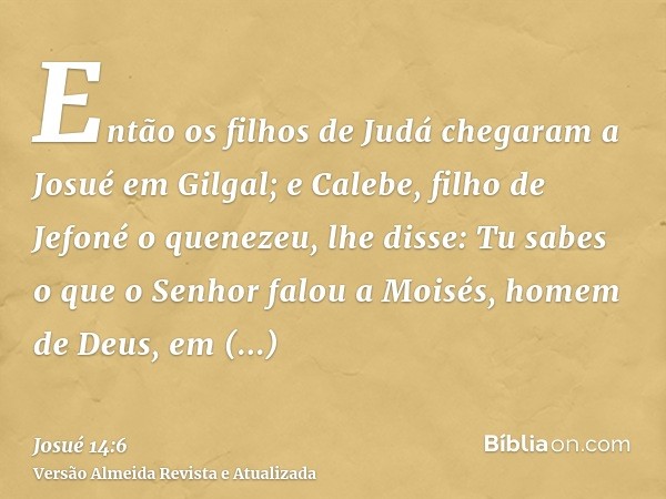 Então os filhos de Judá chegaram a Josué em Gilgal; e Calebe, filho de Jefoné o quenezeu, lhe disse: Tu sabes o que o Senhor falou a Moisés, homem de Deus, em C