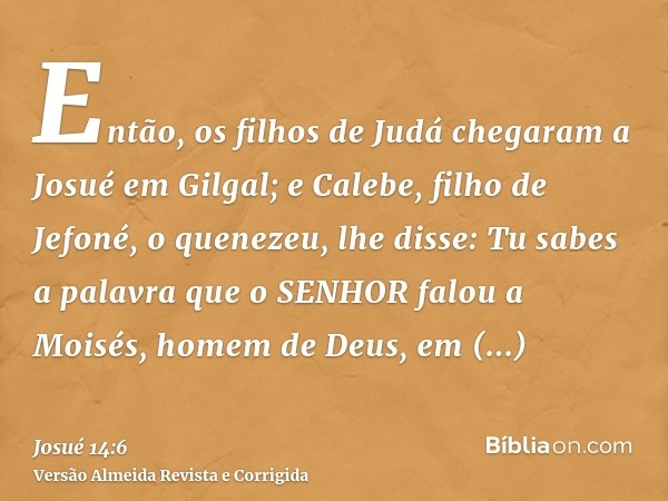 Então, os filhos de Judá chegaram a Josué em Gilgal; e Calebe, filho de Jefoné, o quenezeu, lhe disse: Tu sabes a palavra que o SENHOR falou a Moisés, homem de 